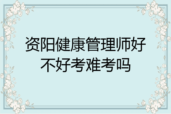 资阳健康管理师好不好考难考吗