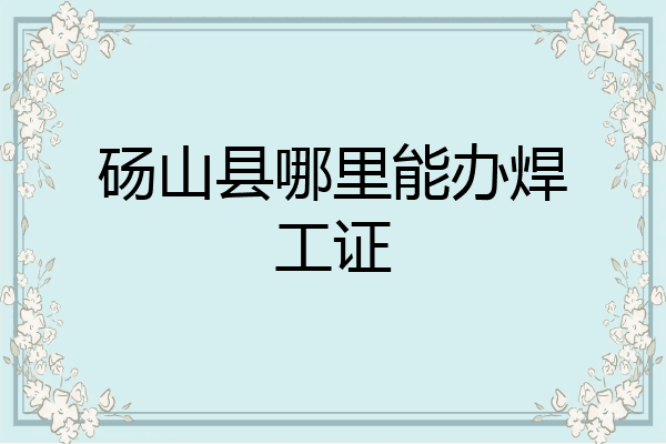 砀山县哪里能办焊工证