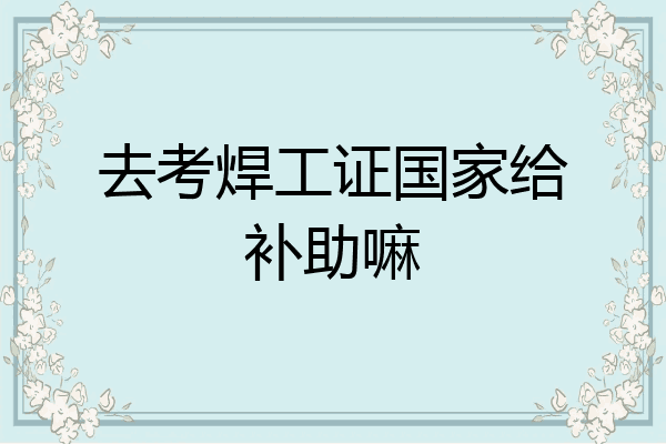 去考焊工证国家给补助嘛