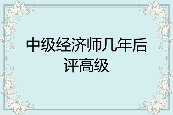 中级经济师几年后评高级