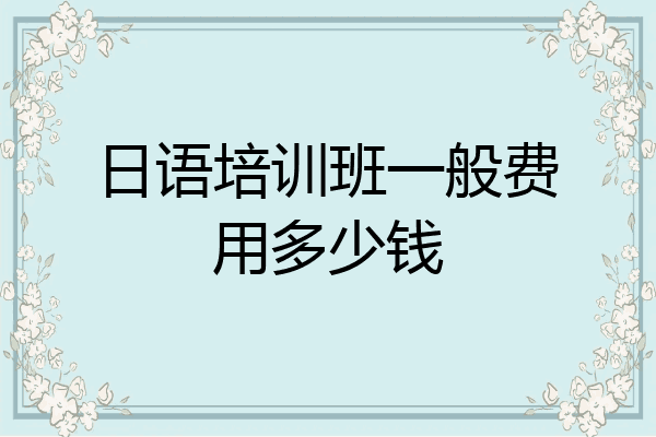 日语培训班一般费用多少钱