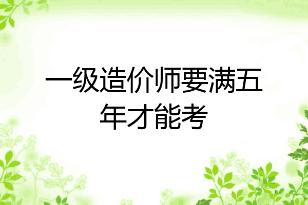 一级造价师要满五年才能考