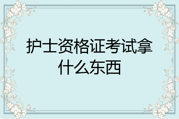 护士资格证考试拿什么东西