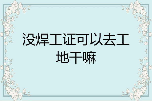 没焊工证可以去工地干嘛
