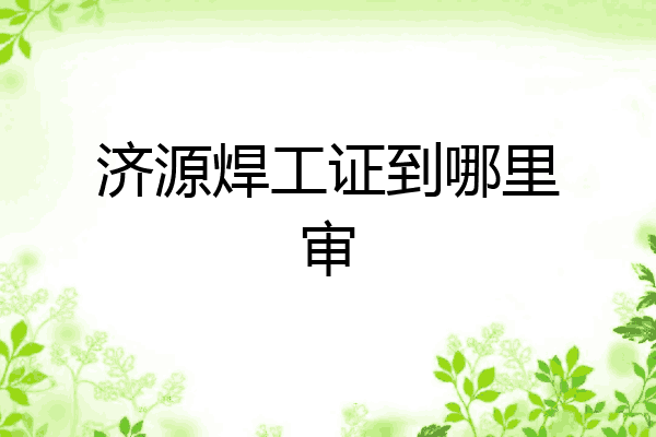 济源焊工证到哪里审