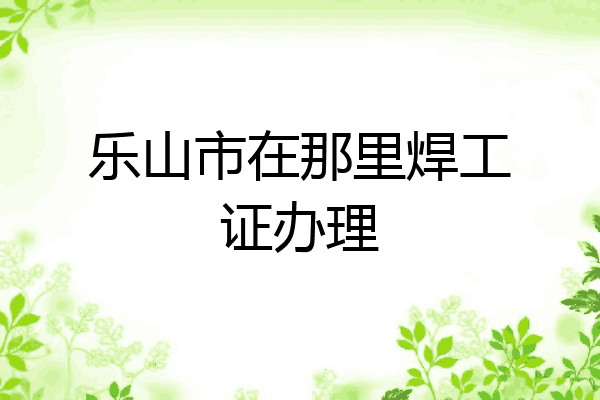 乐山市在那里焊工证办理