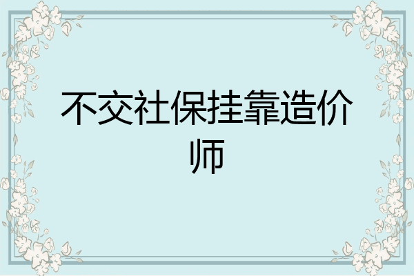 不交社保挂靠造价师