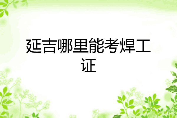 延吉哪里能考焊工证