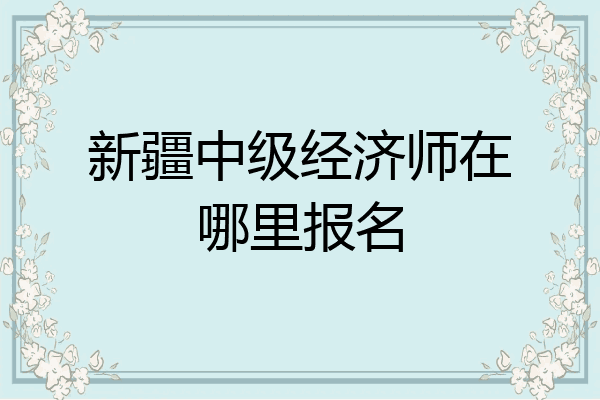 新疆中级经济师在哪里报名