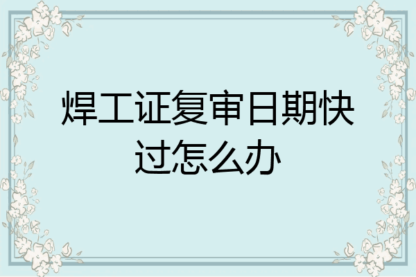 焊工证复审日期快过怎么办