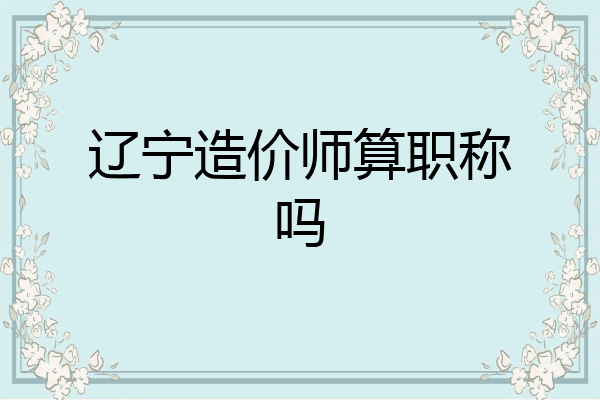 辽宁造价师算职称吗