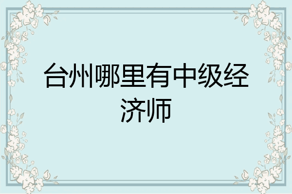 台州哪里有中级经济师