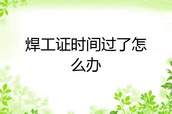 焊工证时间过了怎么办