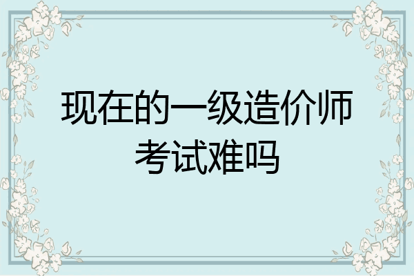 现在的一级造价师考试难吗