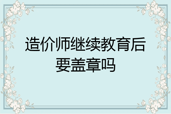 造价师继续教育后要盖章吗