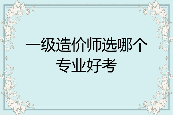 一级造价师选哪个专业好考