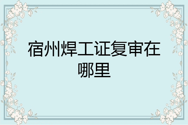 宿州焊工证复审在哪里