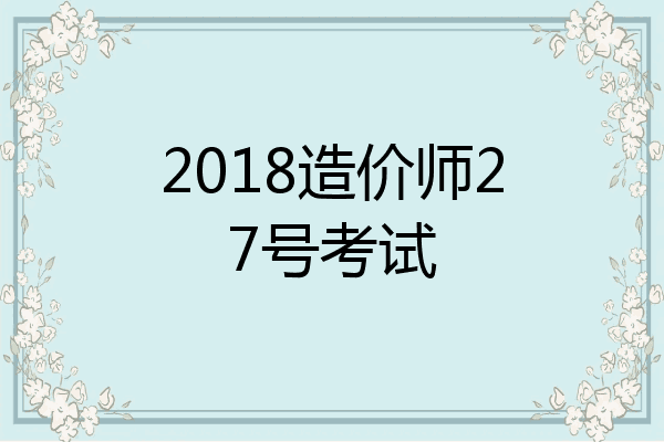 2018造价师27号考试