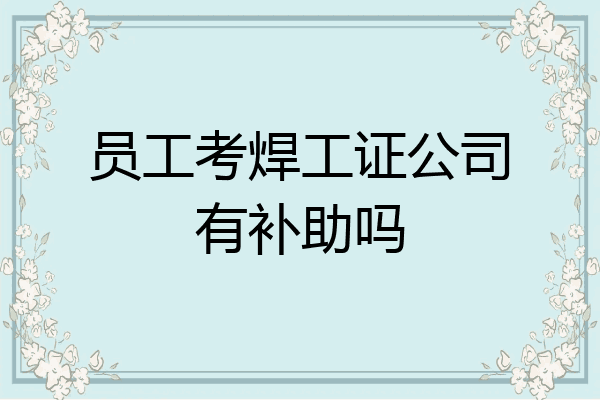 员工考焊工证公司有补助吗