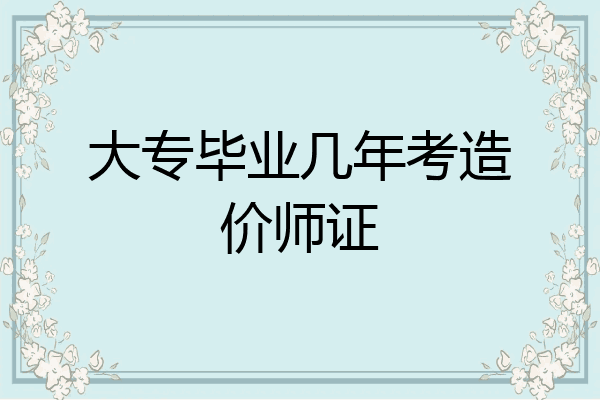 大专毕业几年考造价师证