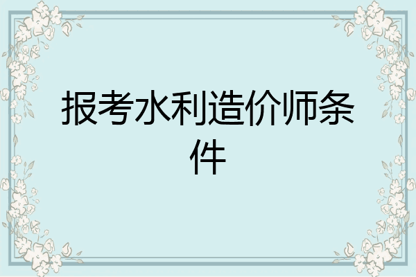 报考水利造价师条件