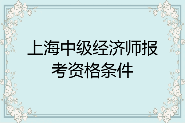 上海中级经济师报考资格条件