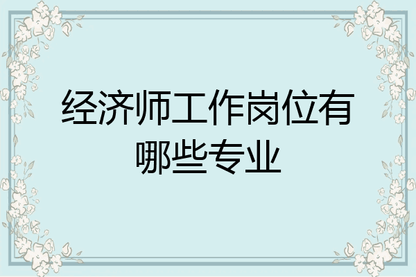 经济师工作岗位有哪些专业