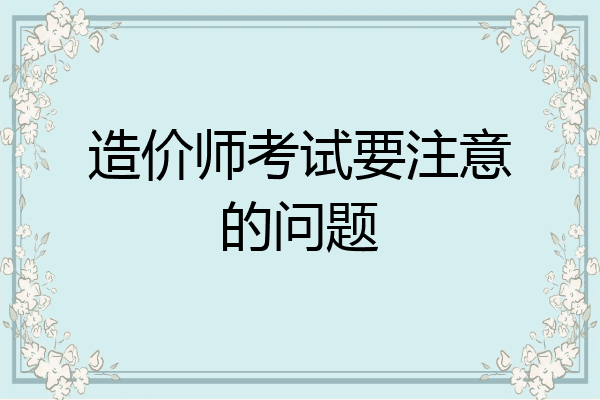 造价师考试要注意的问题