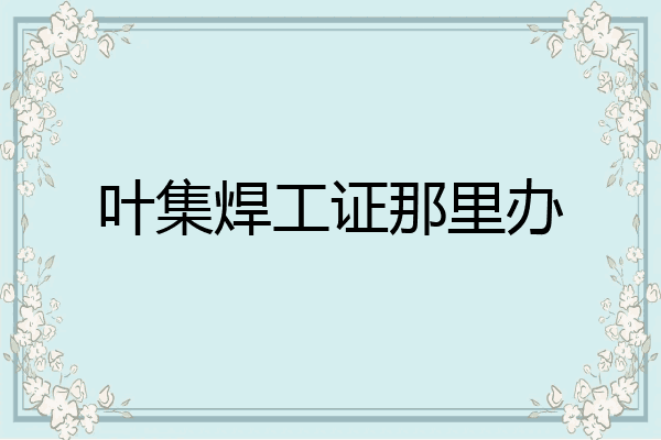 叶集焊工证那里办