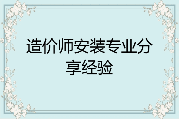 造价师安装专业分享经验