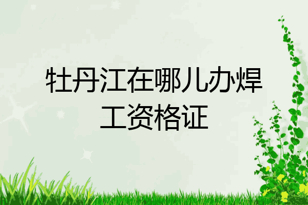 牡丹江在哪儿办焊工资格证