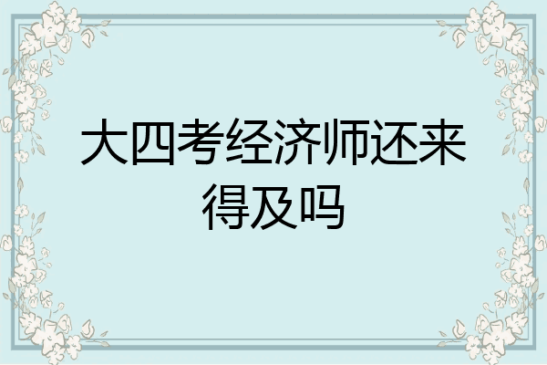 大四考经济师还来得及吗