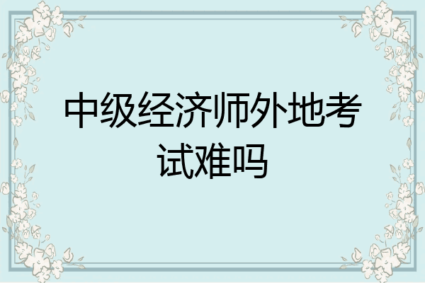 中级经济师外地考试难吗