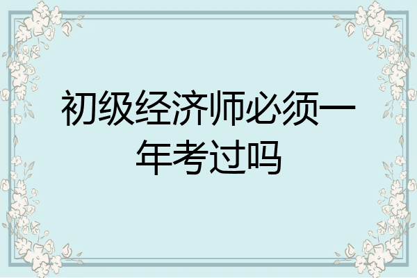 初级经济师必须一年考过吗