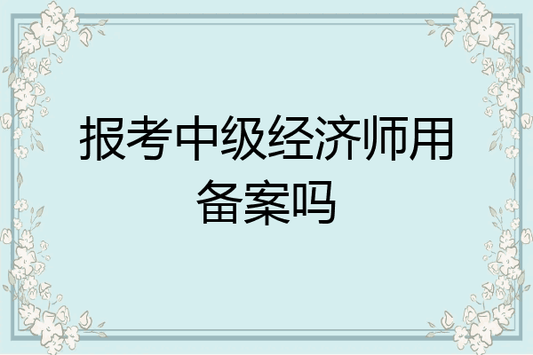 报考中级经济师用备案吗