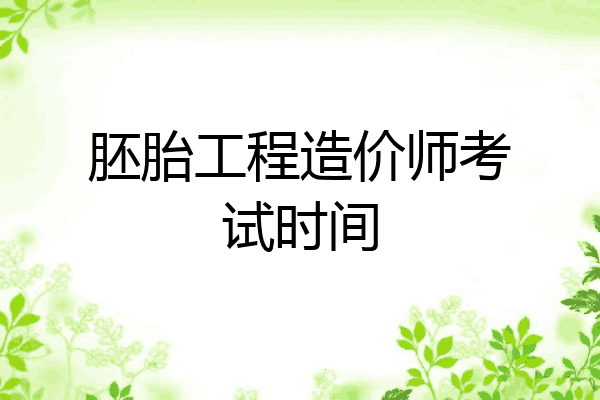 胚胎工程造价师考试时间