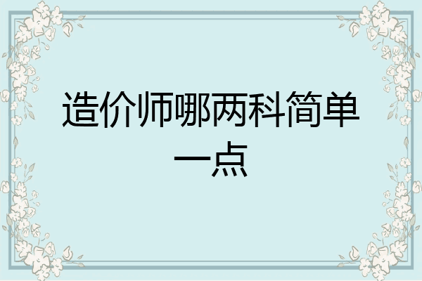 造价师哪两科简单一点