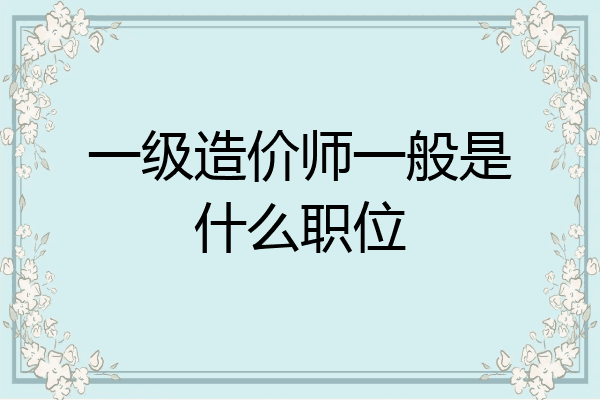 一级造价师一般是什么职位