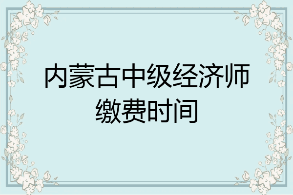 内蒙古中级经济师缴费时间
