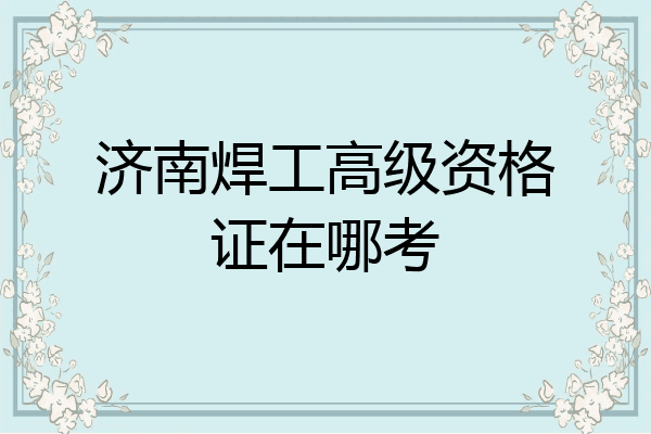 济南焊工高级资格证在哪考