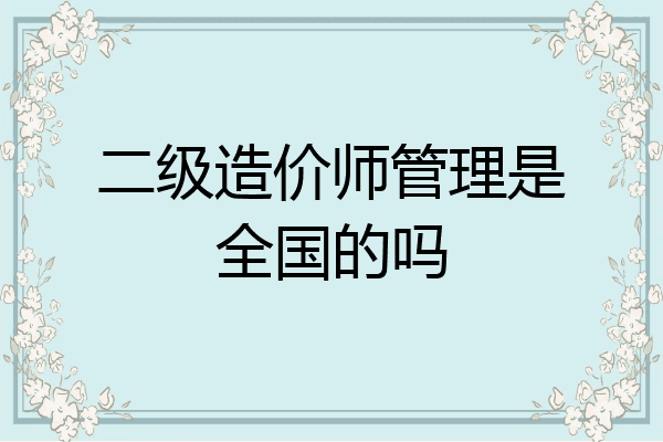 二级造价师管理是全国的吗