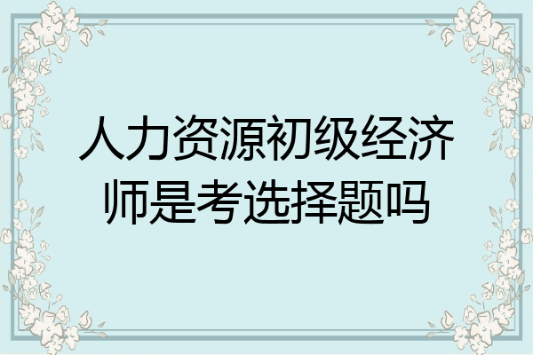 人力资源初级经济师是考选择题吗