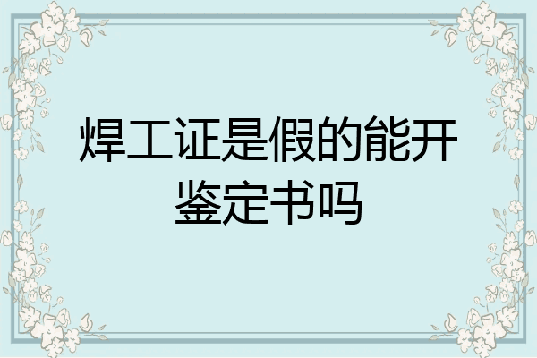 焊工证是假的能开鉴定书吗