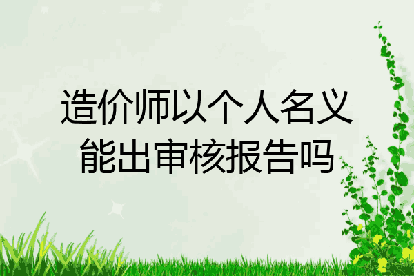 造价师以个人名义能出审核报告吗