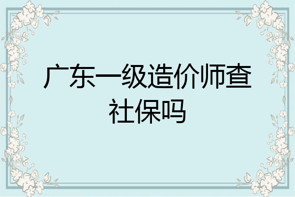广东一级造价师查社保吗