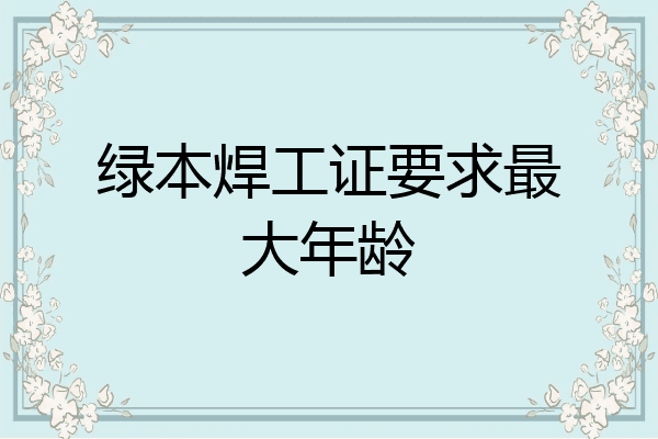 绿本焊工证要求最大年龄