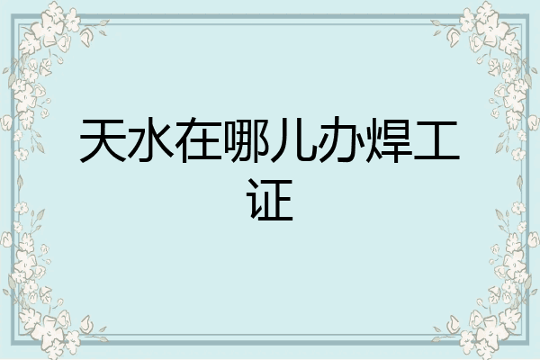 天水在哪儿办焊工证