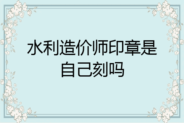 水利造价师印章是自己刻吗