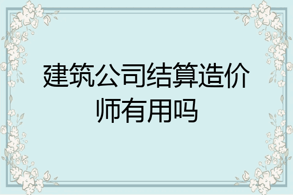 建筑公司结算造价师有用吗