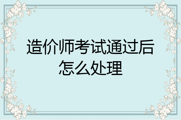 造价师考试通过后怎么处理